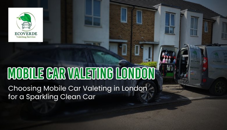 Choosing Mobile Car Valeting in London for a Sparkling Clean Car